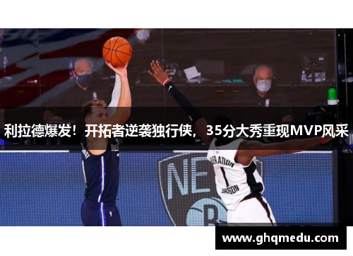 利拉德爆发！开拓者逆袭独行侠，35分大秀重现MVP风采