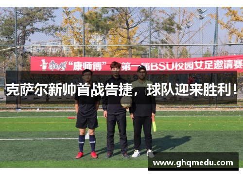 克萨尔新帅首战告捷，球队迎来胜利！