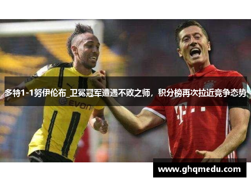多特1-1努伊伦布_卫冕冠军遭遇不败之师，积分榜再次拉近竞争态势