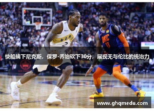 快船擒下尼克斯，保罗-乔治砍下30分，展现无与伦比的统治力