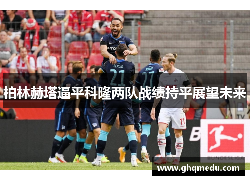 柏林赫塔逼平科隆两队战绩持平展望未来