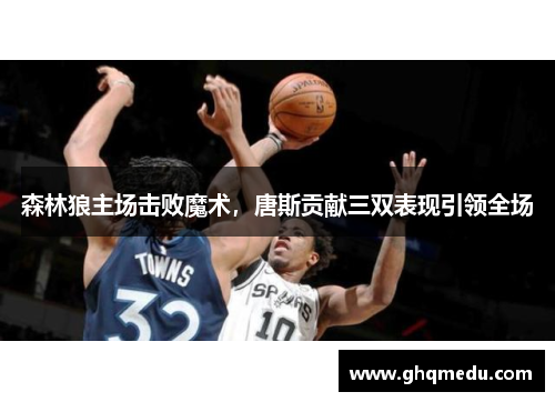 森林狼主场击败魔术，唐斯贡献三双表现引领全场
