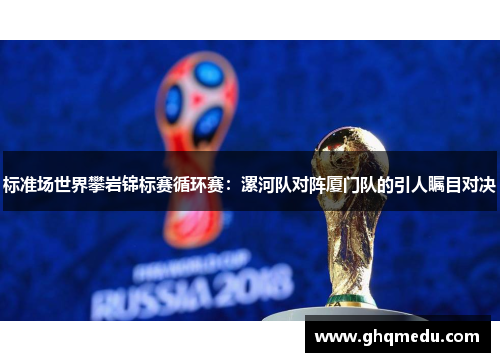 标准场世界攀岩锦标赛循环赛：漯河队对阵厦门队的引人瞩目对决