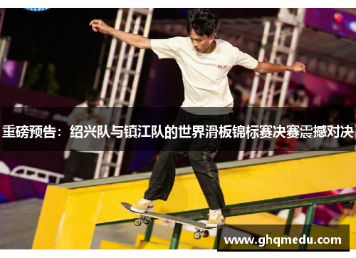 重磅预告：绍兴队与镇江队的世界滑板锦标赛决赛震撼对决